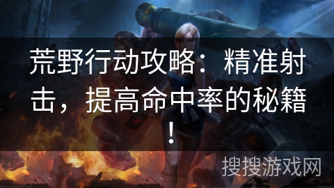 荒野行动攻略:精准射击,提高命中率的秘籍! 荒野行动攻略:精准射击,提高命中率的秘籍!
