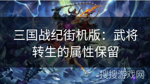 三国战纪街机版:武将转生的属性保留 三国战纪街机版:武将转生的属性保留