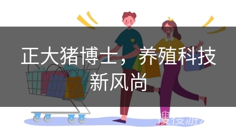 正大猪博士，养殖科技新风尚