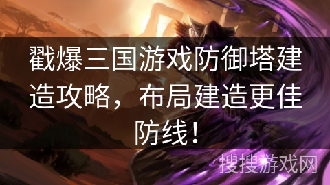 戳爆三国游戏防御塔建造攻略，布局建造更佳防线！