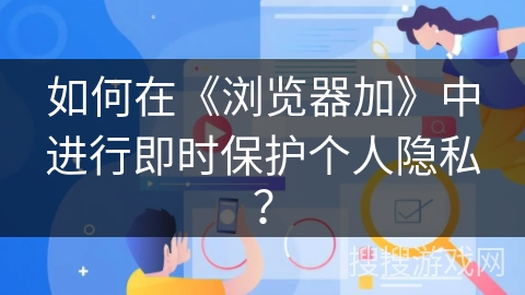如何在《浏览器加》中进行即时保护个人隐私？