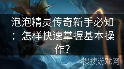 泡泡精灵传奇新手必知:怎样快速掌握基本操作? 泡泡精灵传奇新手必知:怎样快速掌握基本操作?