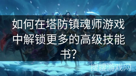 如何在塔防镇魂师游戏中解锁更多的高级技能书? 如何在塔防镇魂师游戏中解锁更多的高级技能书?