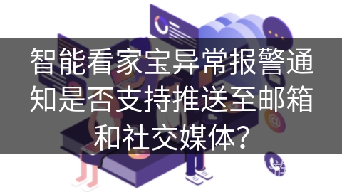 智能看家宝异常报警通知是否支持推送至邮箱和社交媒体？