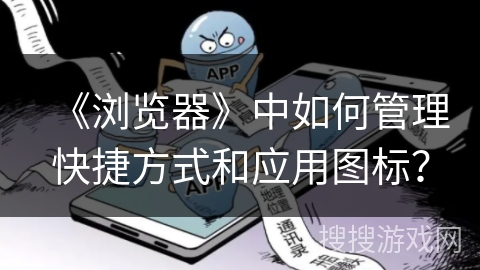 《浏览器》中如何管理快捷方式和应用图标？