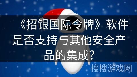 《招银国际令牌》软件是否支持与其他安全产品的集成？