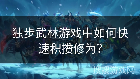 独步武林游戏中如何快速积攒修为? 独步武林游戏中如何快速积攒修为?