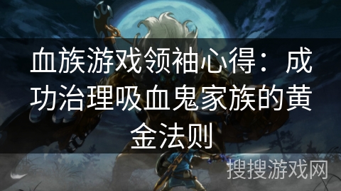 血族游戏领袖心得:成功治理吸血鬼家族的黄金法则 血族游戏领袖心得:成功治理吸血鬼家族的黄金法则