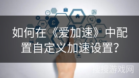 如何在《爱加速》中配置自定义加速设置？