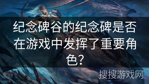 纪念碑谷的纪念碑是否在游戏中发挥了重要角色？