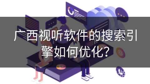 广西视听软件的搜索引擎如何优化? 广西视听软件的搜索引擎如何优化?