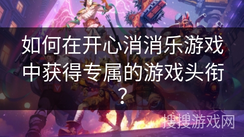 如何在开心消消乐游戏中获得专属的游戏头衔？