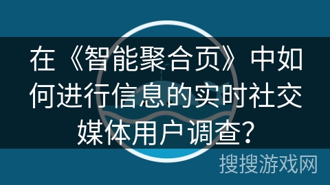 在《智能聚合页》中如何进行信息的实时社交媒体用户调查? 在《智能聚合页》中如何进行信息的实时社交媒体用户调查?