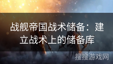 战舰帝国战术储备：建立战术上的储备库