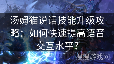 汤姆猫说话技能升级攻略：如何快速提高语音交互水平？