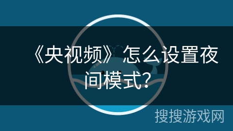 《央视频》怎么设置夜间模式? 《央视频》怎么设置夜间模式?