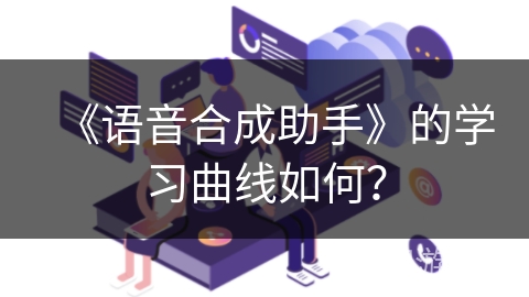 《语音合成助手》的学习曲线如何? 《语音合成助手》的学习曲线如何?