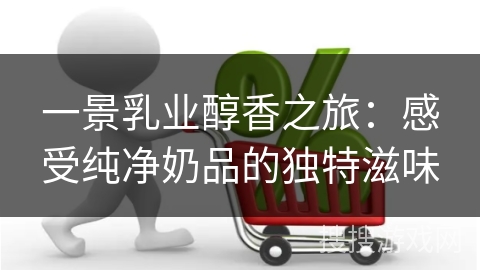 一景乳业醇香之旅:感受纯净奶品的独特滋味