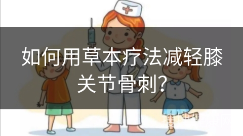 如何用草本疗法减轻膝关节骨刺？