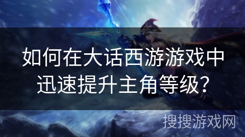 如何在大话西游游戏中迅速提升主角等级? 如何在大话西游游戏中迅速提升主角等级?