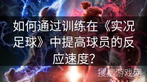 如何通过训练在《实况足球》中提高球员的反应速度？