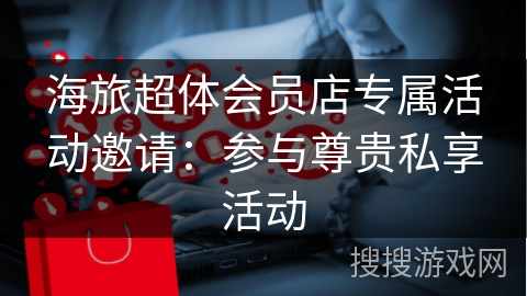 海旅超体会员店专属活动邀请:参与尊贵私享活动