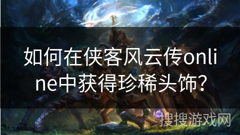 如何在侠客风云传online中获得珍稀头饰？