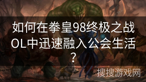 如何在拳皇98终极之战OL中迅速融入公会生活? 如何在拳皇98终极之战OL中迅速融入公会生活?