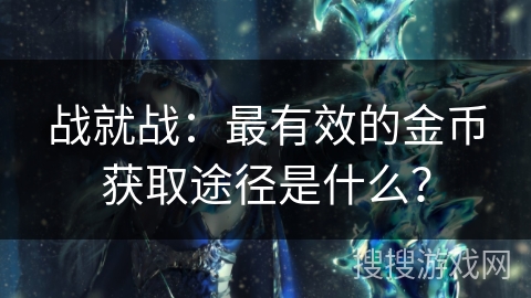 战就战:最有效的金币获取途径是什么? 战就战:最有效的金币获取途径是什么?