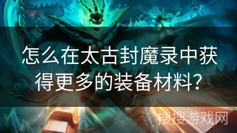 怎么在太古封魔录中获得更多的装备材料？