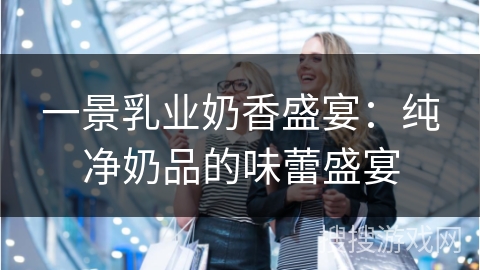 一景乳业奶香盛宴：纯净奶品的味蕾盛宴