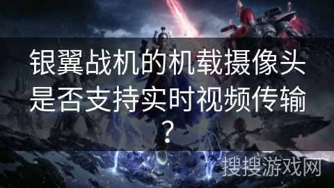 银翼战机的机载摄像头是否支持实时视频传输？
