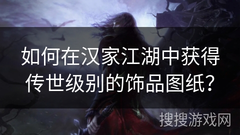 如何在汉家江湖中获得传世级别的饰品图纸？
