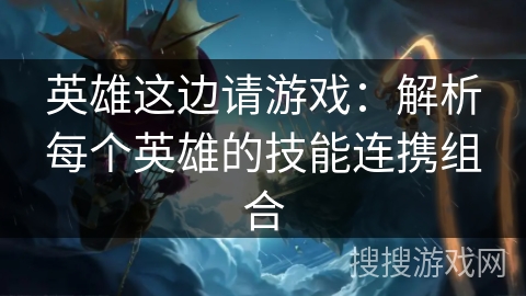 英雄这边请游戏：解析每个英雄的技能连携组合