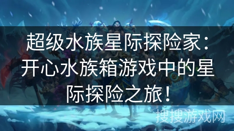 超级水族星际探险家：开心水族箱游戏中的星际探险之旅！