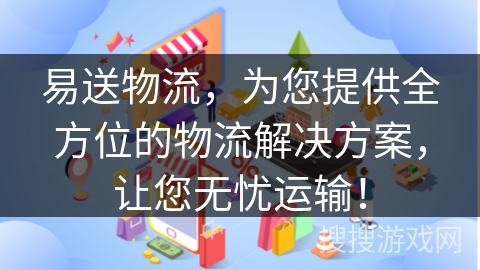 易送物流，为您提供全方位的物流解决方案，让您无忧运输！