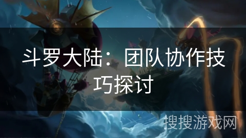 斗罗大陆：团队协作技巧探讨