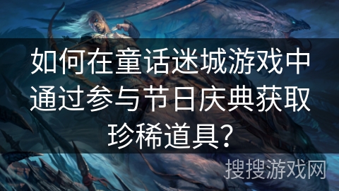 如何在童话迷城游戏中通过参与节日庆典获取珍稀道具？