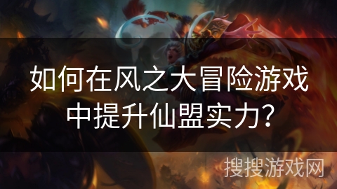 如何在风之大冒险游戏中提升仙盟实力？