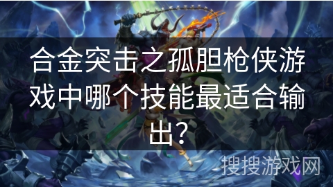合金突击之孤胆枪侠游戏中哪个技能最适合输出？