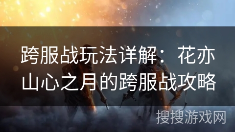跨服战玩法详解：花亦山心之月的跨服战攻略