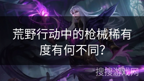 荒野行动中的枪械稀有度有何不同？