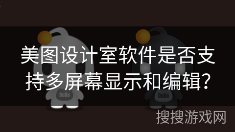 美图设计室软件是否支持多屏幕显示和编辑？