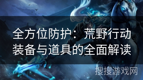 全方位防护：荒野行动装备与道具的全面解读