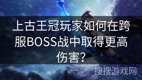 上古王冠玩家如何在跨服BOSS战中取得更高伤害？