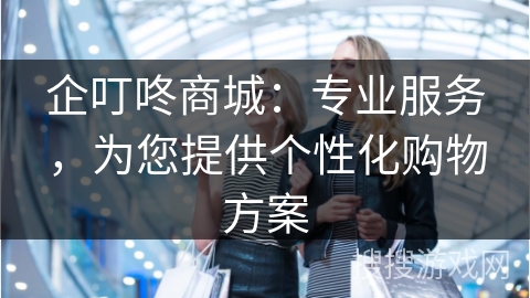 企叮咚商城：专业服务，为您提供个性化购物方案