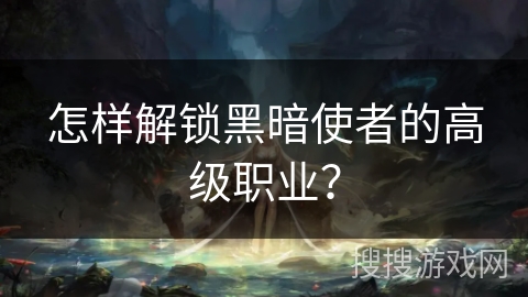 怎样解锁黑暗使者的高级职业？