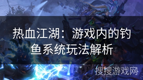 热血江湖:游戏内的钓鱼系统玩法解析 热血江湖:游戏内的钓鱼系统玩法解析