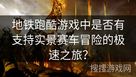 地铁跑酷游戏中是否有支持实景赛车冒险的极速之旅? 地铁跑酷游戏中是否有支持实景赛车冒险的极速之旅?