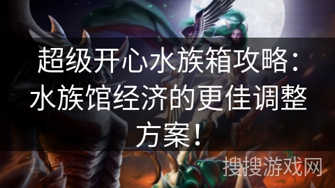 超级开心水族箱攻略:水族馆经济的更佳调整方案! 超级开心水族箱攻略:水族馆经济的更佳调整方案!